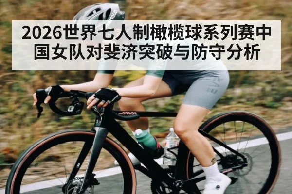 2026世界七人制橄榄球系列赛中国女队对斐济突破与防守分析