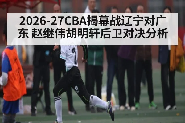 2026-27CBA揭幕战辽宁对广东 赵继伟胡明轩后卫对决分析