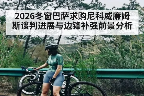 2026冬窗巴萨求购尼科威廉姆斯谈判进展与边锋补强前景分析 | www.c7c7.app