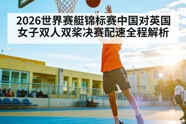 2026世界赛艇锦标赛中国对英国女子双人双桨决赛配速全程解析 | www.c7c7.app