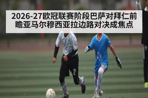 2026-27欧冠联赛阶段巴萨对拜仁前瞻亚马尔穆西亚拉边路对决成焦点 | www.c7c7.app